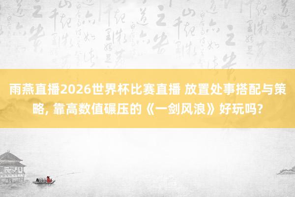 雨燕直播2026世界杯比赛直播 放置处事搭配与策略, 靠高数值碾压的《一剑风浪》好玩吗?