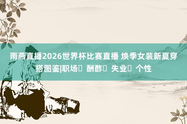 雨燕直播2026世界杯比赛直播 焕季女装新夏穿搭图鉴|职场・酬酢・失业・个性