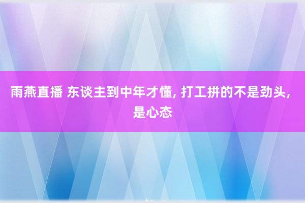 雨燕直播 东谈主到中年才懂, 打工拼的不是劲头, 是心态
