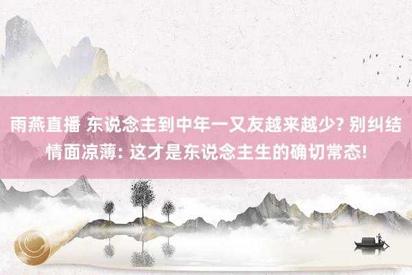 雨燕直播 东说念主到中年一又友越来越少? 别纠结情面凉薄: 这才是东说念主生的确切常态!