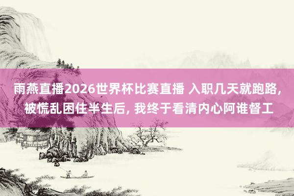 雨燕直播2026世界杯比赛直播 入职几天就跑路, 被慌乱困住半生后, 我终于看清内心阿谁督工
