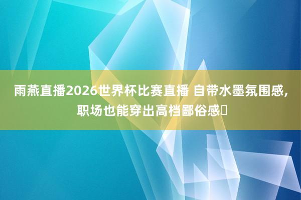 雨燕直播2026世界杯比赛直播 自带水墨氛围感,<a href=
