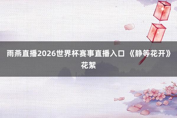 雨燕直播2026世界杯赛事直播入口 《静等花开》花絮