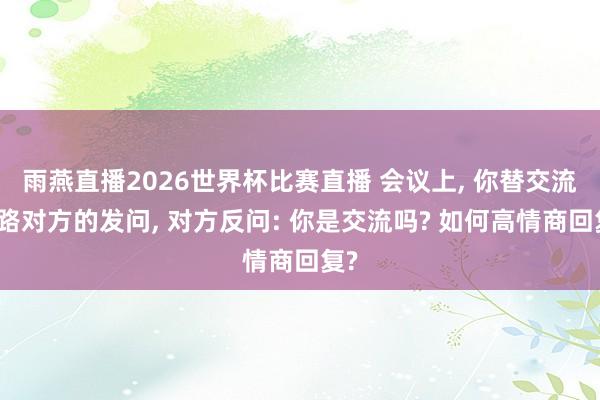 雨燕直播2026世界杯比赛直播 会议上, 你替交流挡路对方的发问, 对方反问: 你是交流吗? 如何高情商回复?