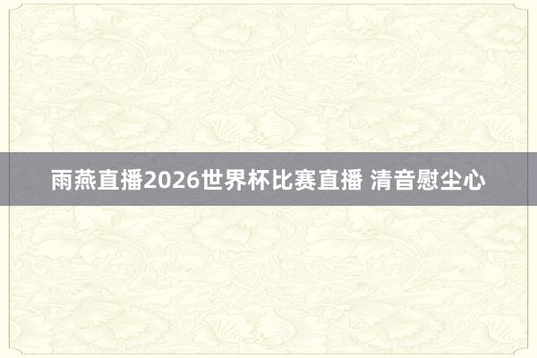 雨燕直播2026世界杯比赛直播 清音慰尘心