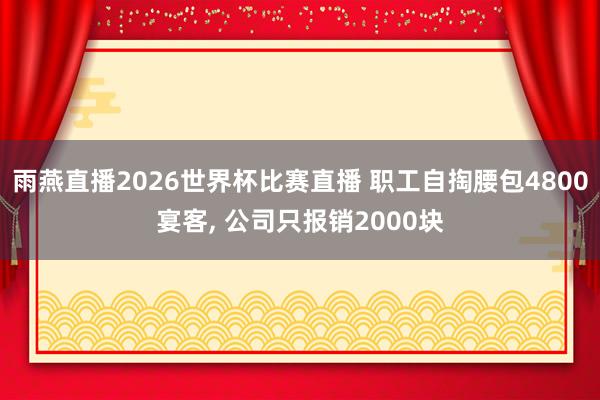 雨燕直播2026世界杯比赛直播 职工自掏腰包4800宴客, 公司只报销2000块