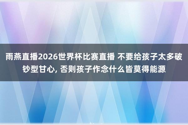 雨燕直播2026世界杯比赛直播 不要给孩子太多破钞型甘心, 否则孩子作念什么皆莫得能源