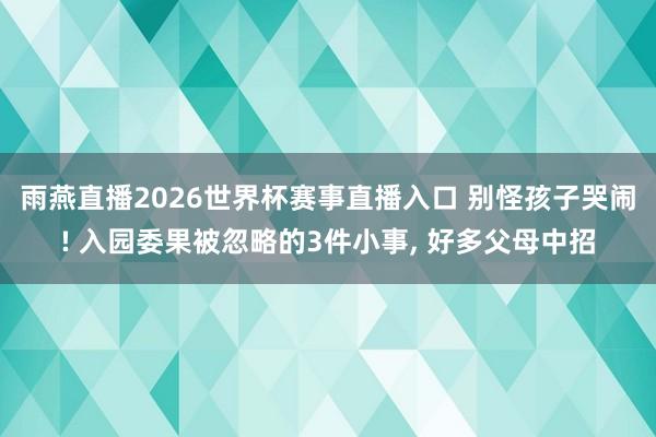 雨燕直播2026世界杯赛事直播入口 别怪孩子哭闹! 入园委果被忽略的3件小事, 好多父母中招