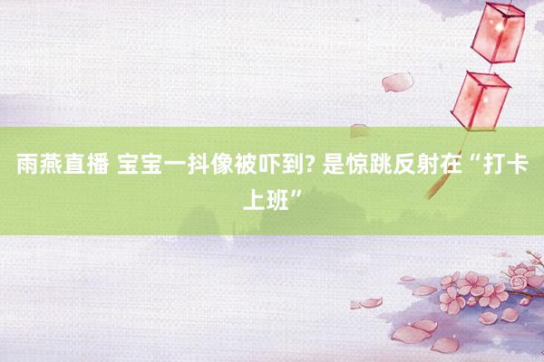 雨燕直播 宝宝一抖像被吓到? 是惊跳反射在“打卡上班”
