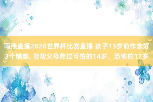 雨燕直播2026世界杯比赛直播 孩子13岁前作念好3个铺垫, 能帮父母熬过可怕的14岁、恐怖的17岁