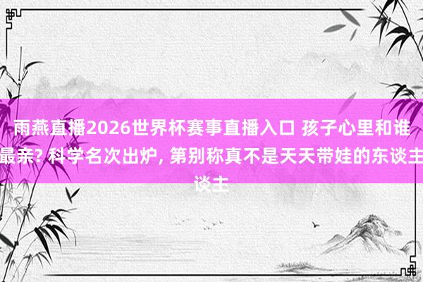 雨燕直播2026世界杯赛事直播入口 孩子心里和谁最亲? 科学名次出炉, 第别称真不是天天带娃的东谈主