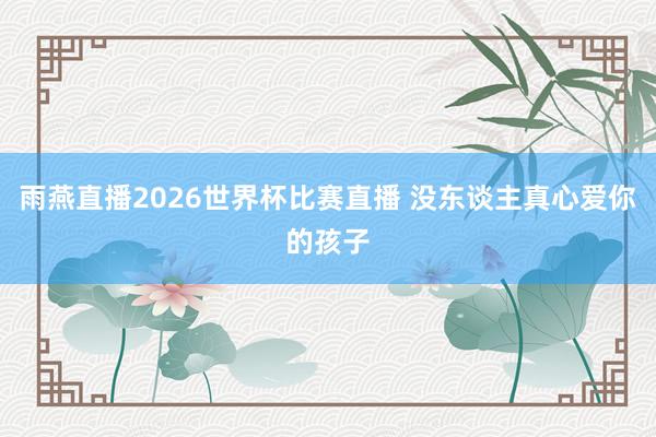 雨燕直播2026世界杯比赛直播 没东谈主真心爱你的孩子