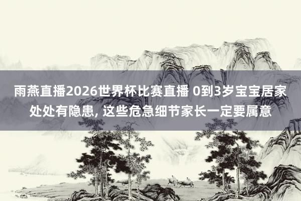 雨燕直播2026世界杯比赛直播 0到3岁宝宝居家处处有隐患, 这些危急细节家长一定要属意