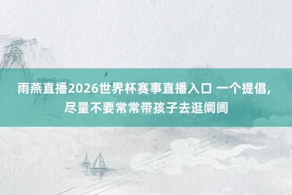 雨燕直播2026世界杯赛事直播入口 一个提倡, 尽量不要常常带孩子去逛阛阓