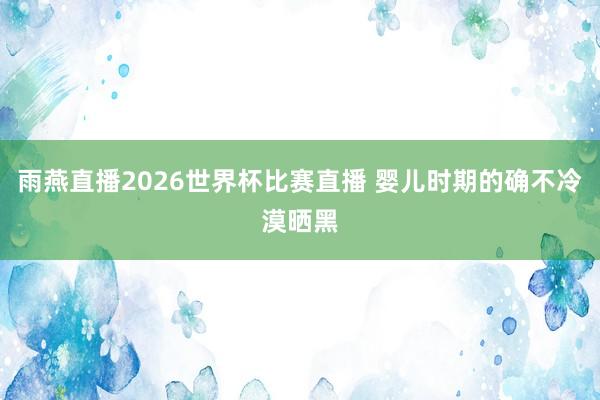 雨燕直播2026世界杯比赛直播 婴儿时期的确不冷漠晒黑