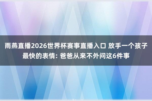 雨燕直播2026世界杯赛事直播入口 放手一个孩子最快的表情: 爸爸从来不外问这6件事
