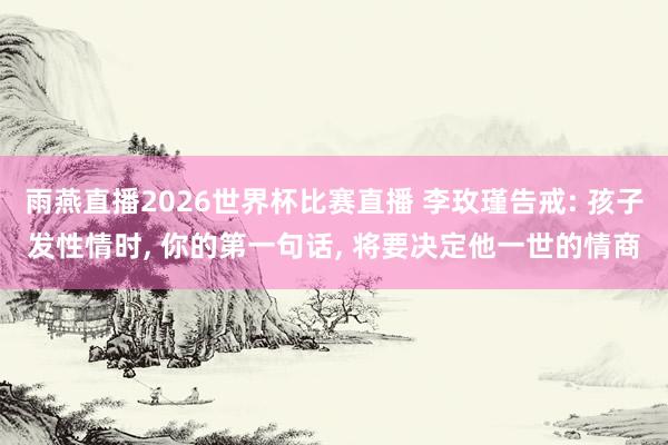 雨燕直播2026世界杯比赛直播 李玫瑾告戒: 孩子发性情时, 你的第一句话, 将要决定他一世的情商