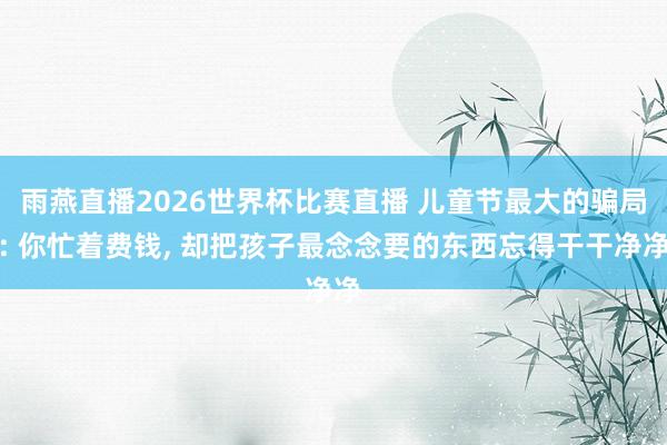 雨燕直播2026世界杯比赛直播 儿童节最大的骗局: 你忙着费钱, 却把孩子最念念要的东西忘得干干净净