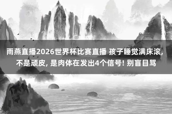 雨燕直播2026世界杯比赛直播 孩子睡觉满床滚, 不是顽皮, 是肉体在发出4个信号! 别盲目骂
