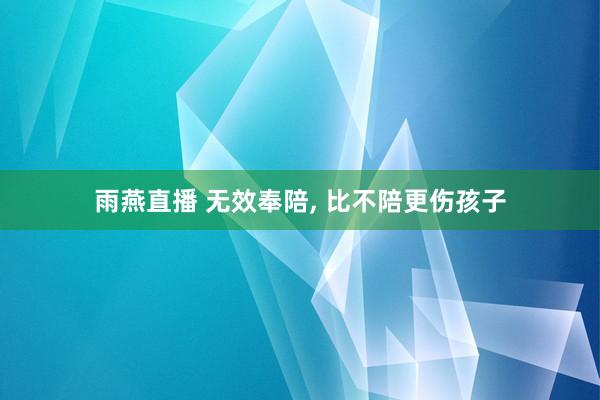 雨燕直播 无效奉陪, 比不陪更伤孩子