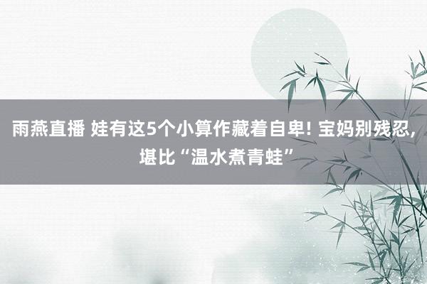 雨燕直播 娃有这5个小算作藏着自卑! 宝妈别残忍, 堪比“温水煮青蛙”