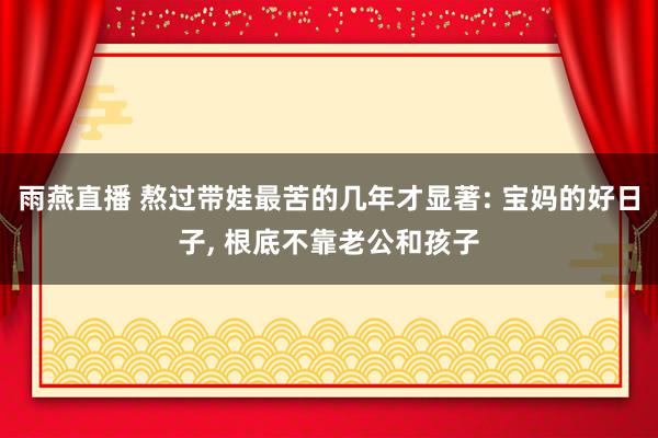 雨燕直播 熬过带娃最苦的几年才显著: 宝妈的好日子, 根底不靠老公和孩子