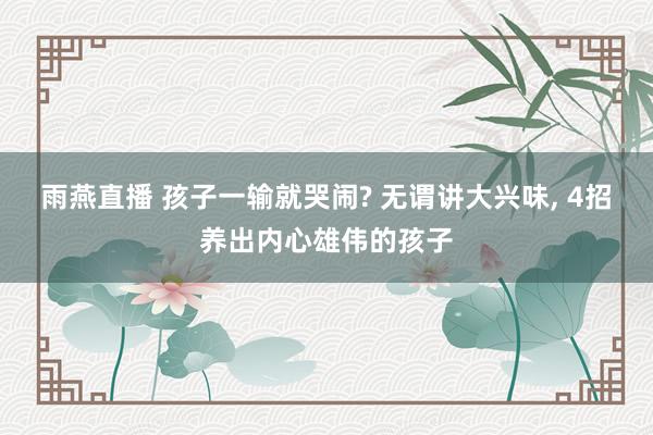 雨燕直播 孩子一输就哭闹? 无谓讲大兴味, 4招养出内心雄伟的孩子