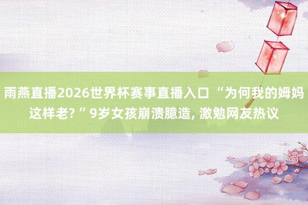 雨燕直播2026世界杯赛事直播入口 “为何我的姆妈这样老? ”9岁女孩崩溃臆造, 激勉网友热议
