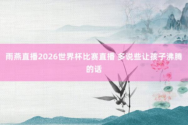 雨燕直播2026世界杯比赛直播 多说些让孩子沸腾的话