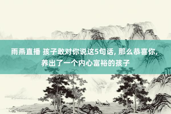 雨燕直播 孩子敢对你说这5句话, 那么恭喜你, 养出了一个内心富裕的孩子