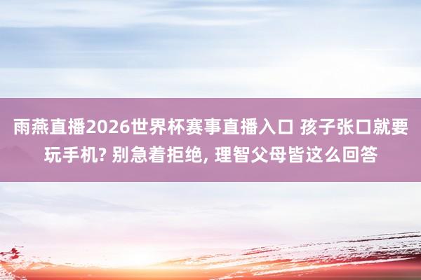雨燕直播2026世界杯赛事直播入口 孩子张口就要玩手机? 别急着拒绝, 理智父母皆这么回答