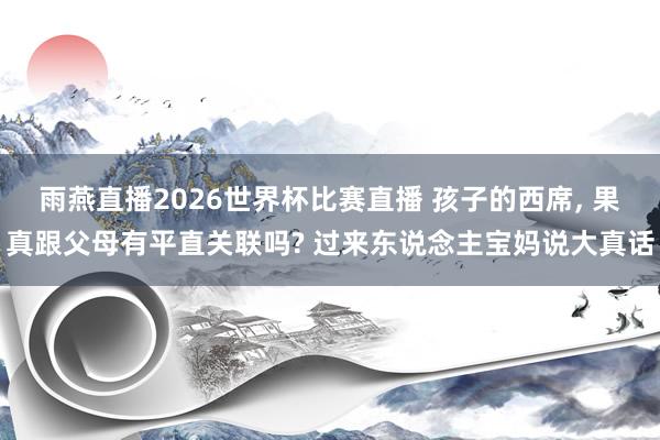 雨燕直播2026世界杯比赛直播 孩子的西席, 果真跟父母有平直关联吗? 过来东说念主宝妈说大真话