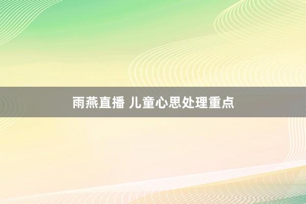 雨燕直播 儿童心思处理重点