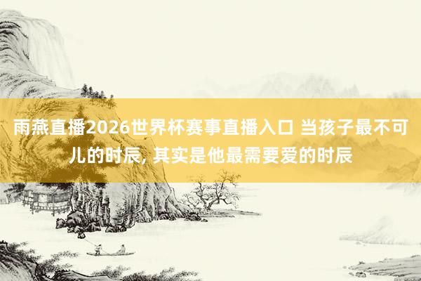 雨燕直播2026世界杯赛事直播入口 当孩子最不可儿的时辰, 其实是他最需要爱的时辰