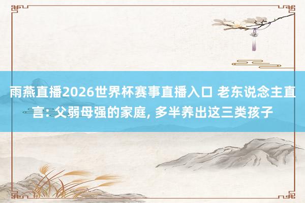 雨燕直播2026世界杯赛事直播入口 老东说念主直言: 父弱母强的家庭, 多半养出这三类孩子