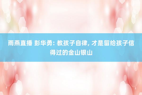 雨燕直播 彭华勇: 教孩子自律, 才是留给孩子信得过的金山银山