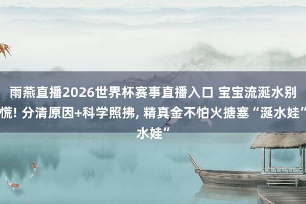 雨燕直播2026世界杯赛事直播入口 宝宝流涎水别慌! 分清原因+科学照拂, 精真金不怕火搪塞“涎水娃”