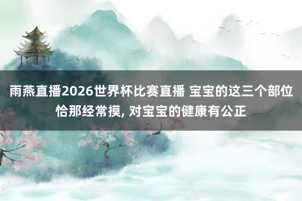 雨燕直播2026世界杯比赛直播 宝宝的这三个部位恰那经常摸, 对宝宝的健康有公正