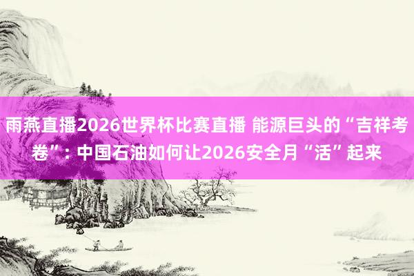 雨燕直播2026世界杯比赛直播 能源巨头的“吉祥考卷”: 中国石油如何让2026安全月“活”起来