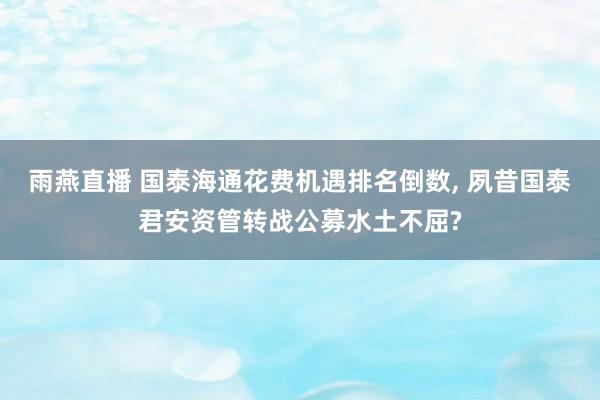 雨燕直播 国泰海通花费机遇排名倒数, 夙昔国泰君安资管转战公募水土不屈?