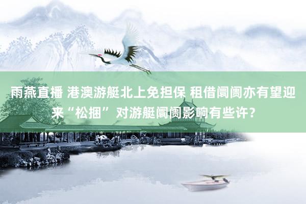 雨燕直播 港澳游艇北上免担保 租借阛阓亦有望迎来“松捆” 对游艇阛阓影响有些许？