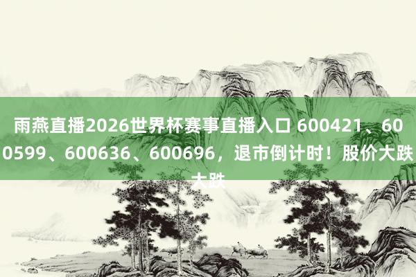 雨燕直播2026世界杯赛事直播入口 600421、600599、600636、600696，退市倒计时！股价大跌