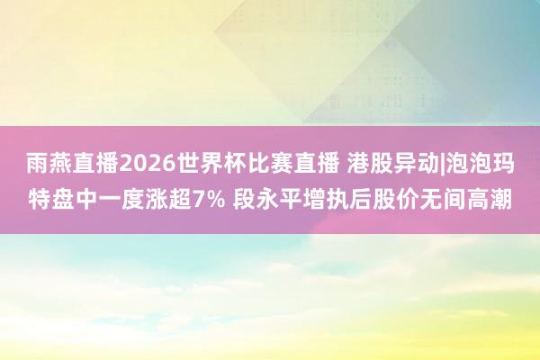 雨燕直播2026世界杯比赛直播 港股异动|泡泡玛特盘中一度涨超7% 段永平增执后股价无间高潮