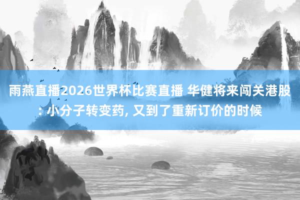 雨燕直播2026世界杯比赛直播 华健将来闯关港股: 小分子转变药, 又到了重新订价的时候