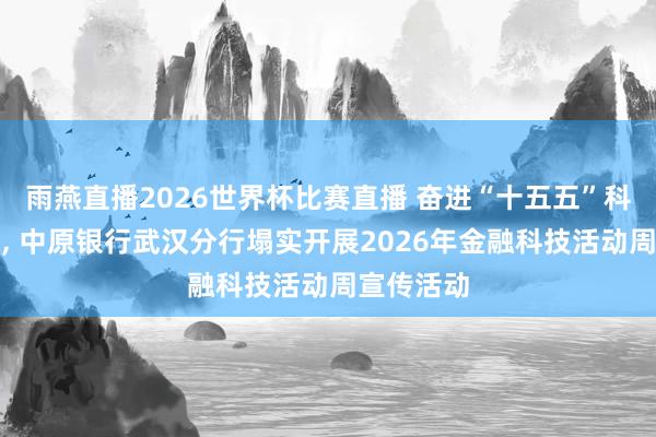 雨燕直播2026世界杯比赛直播 奋进“十五五”科技谱新篇, 中原银行武汉分行塌实开展2026年金融科技活动周宣传活动
