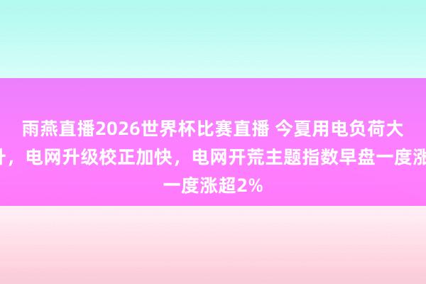 雨燕直播2026世界杯比赛直播 今夏用电负荷大幅攀升，电网升级校正加快，电网开荒主题指数早盘一度涨超2%