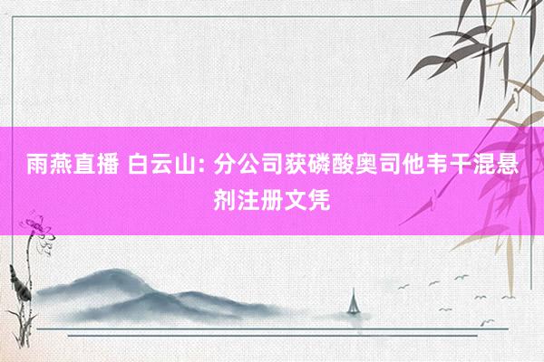 雨燕直播 白云山: 分公司获磷酸奥司他韦干混悬剂注册文凭