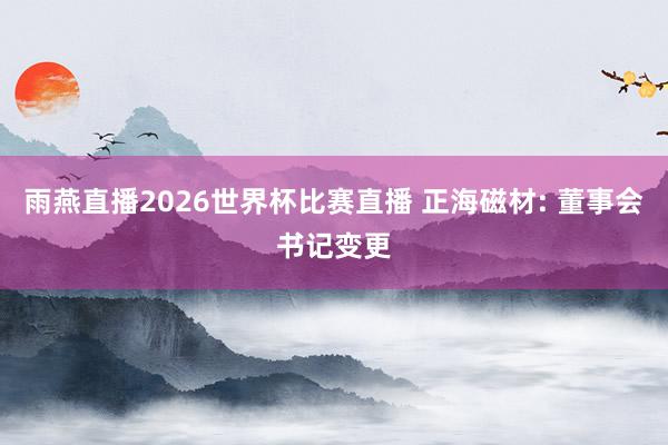 雨燕直播2026世界杯比赛直播 正海磁材: 董事会书记变更