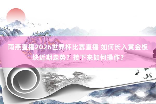 雨燕直播2026世界杯比赛直播 如何长入黄金板块近期走势？接下来如何操作？
