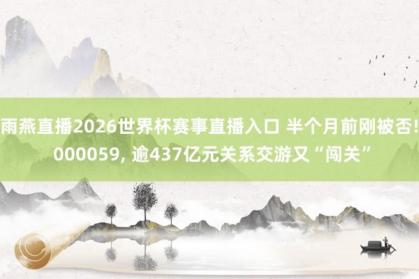 雨燕直播2026世界杯赛事直播入口 半个月前刚被否! 000059, 逾437亿元关系交游又“闯关”